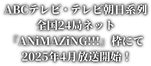 ABCテレビ・テレビ朝日系列 全国24局ネット『ANiMAZiNG!!!』枠にて2025年4月放送開始！